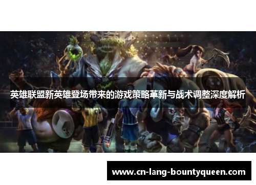 英雄联盟新英雄登场带来的游戏策略革新与战术调整深度解析