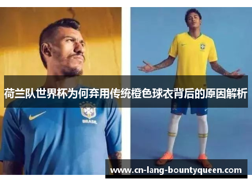 荷兰队世界杯为何弃用传统橙色球衣背后的原因解析