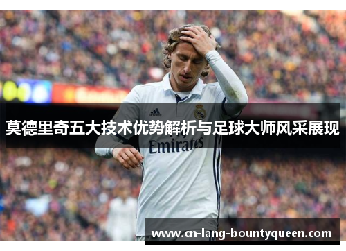 莫德里奇五大技术优势解析与足球大师风采展现