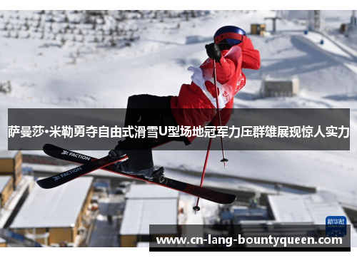 萨曼莎·米勒勇夺自由式滑雪U型场地冠军力压群雄展现惊人实力