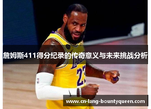 詹姆斯411得分纪录的传奇意义与未来挑战分析