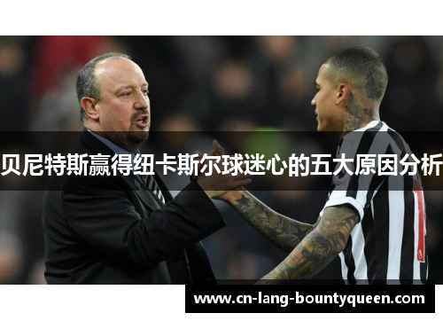 贝尼特斯赢得纽卡斯尔球迷心的五大原因分析