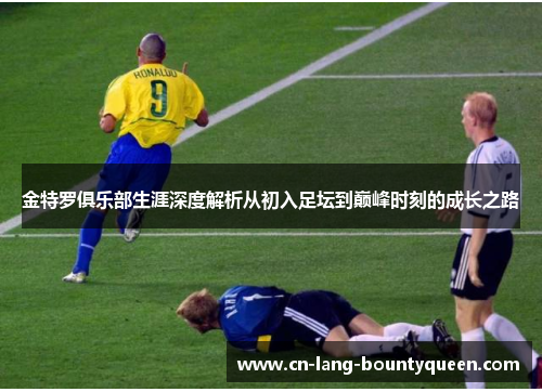 金特罗俱乐部生涯深度解析从初入足坛到巅峰时刻的成长之路