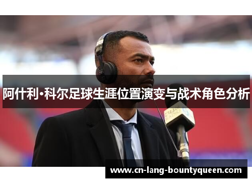 阿什利·科尔足球生涯位置演变与战术角色分析