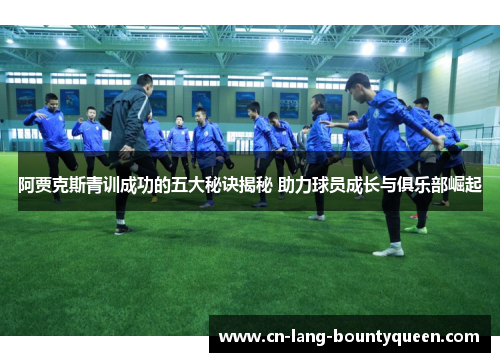 阿贾克斯青训成功的五大秘诀揭秘 助力球员成长与俱乐部崛起
