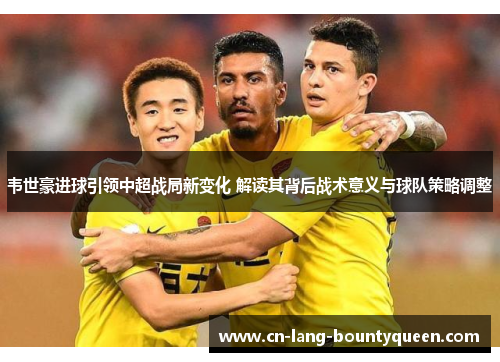 韦世豪进球引领中超战局新变化 解读其背后战术意义与球队策略调整