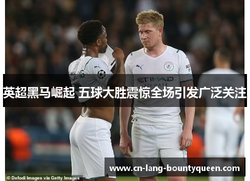 英超黑马崛起 五球大胜震惊全场引发广泛关注