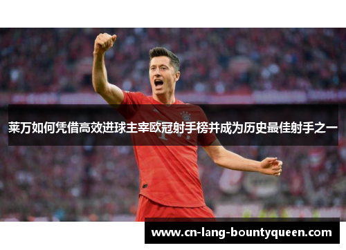 莱万如何凭借高效进球主宰欧冠射手榜并成为历史最佳射手之一