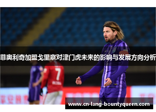 菲奥利奇加盟戈里察对津门虎未来的影响与发展方向分析