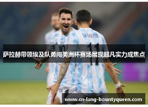 萨拉赫带领埃及队勇闯美洲杯赛场展现超凡实力成焦点