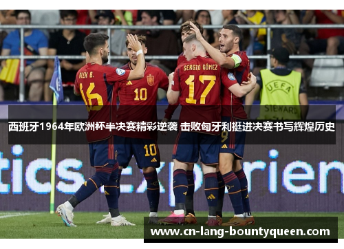西班牙1964年欧洲杯半决赛精彩逆袭 击败匈牙利挺进决赛书写辉煌历史