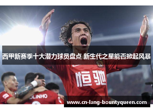 西甲新赛季十大潜力球员盘点 新生代之星能否掀起风暴