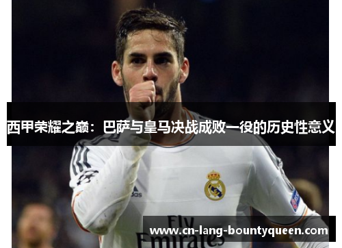 西甲荣耀之巅：巴萨与皇马决战成败一役的历史性意义