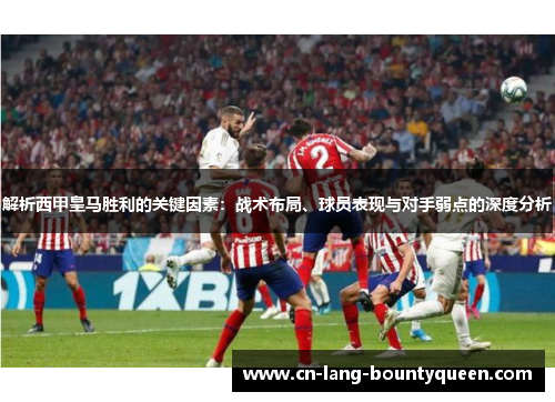 解析西甲皇马胜利的关键因素：战术布局、球员表现与对手弱点的深度分析