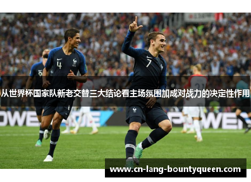 从世界杯国家队新老交替三大结论看主场氛围加成对战力的决定性作用
