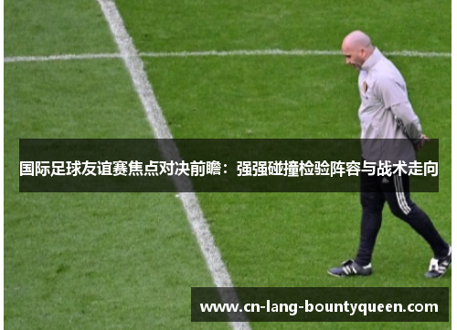 国际足球友谊赛焦点对决前瞻：强强碰撞检验阵容与战术走向