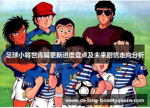 足球小将世青篇更新进度盘点及未来剧情走向分析