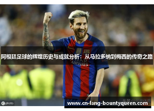 阿根廷足球的辉煌历史与成就分析：从马拉多纳到梅西的传奇之路