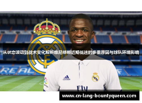从状态波动到战术变化解析维尼修斯近期低迷的多重原因与球队环境影响