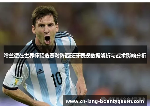 哈兰德在世界杯预选赛对阵西班牙表现数据解析与战术影响分析