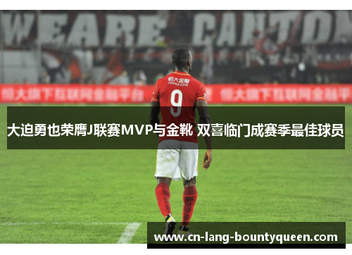 大迫勇也荣膺J联赛MVP与金靴 双喜临门成赛季最佳球员