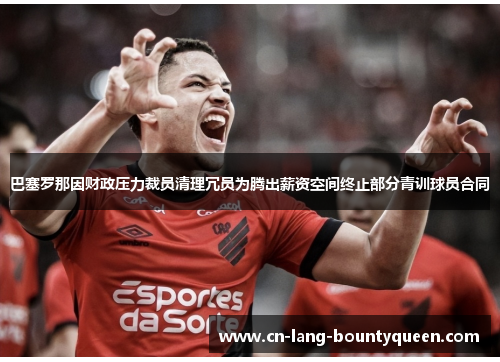 巴塞罗那因财政压力裁员清理冗员为腾出薪资空间终止部分青训球员合同