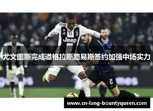 尤文图斯完成道格拉斯路易斯签约加强中场实力