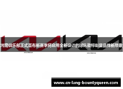 河南俱乐部正式宣布新赛季将启用全新设计的球队徽标彰显品牌新形象