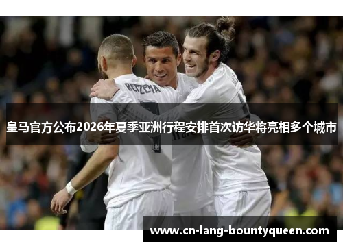 皇马官方公布2026年夏季亚洲行程安排首次访华将亮相多个城市