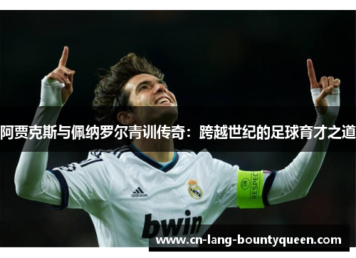 阿贾克斯与佩纳罗尔青训传奇：跨越世纪的足球育才之道