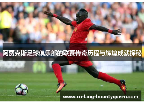 阿贾克斯足球俱乐部的联赛传奇历程与辉煌成就探秘