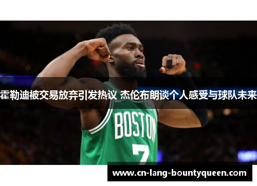 霍勒迪被交易放弃引发热议 杰伦布朗谈个人感受与球队未来