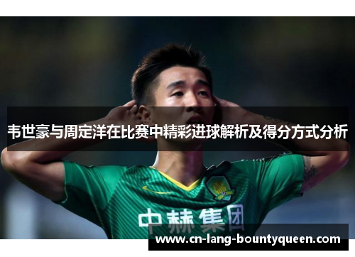 韦世豪与周定洋在比赛中精彩进球解析及得分方式分析