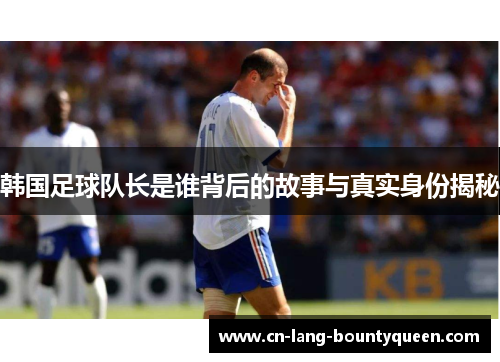 韩国足球队长是谁背后的故事与真实身份揭秘