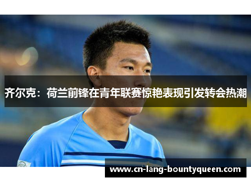 齐尔克：荷兰前锋在青年联赛惊艳表现引发转会热潮