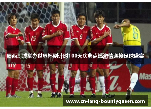 墨西哥城举办世界杯倒计时100天庆典点燃激情迎接足球盛宴