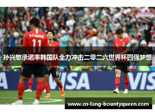孙兴慜承诺率韩国队全力冲击二零二六世界杯四强梦想